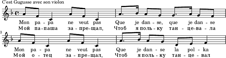 {#(set-global-staff-size 16)
\new Staff \relative d''
{
\tempo 4 = 72
\key f \major
\set Score.tempoHideNote = ##t
{
a8 f c4
a'8 f c4
a'8. bes16
a8 g g8. a16
g8 f a f
c4 a'8 f
c4 a'8. bes16
a8 g d e
f4
}
\addlyrics
{
Mon pa -- pa ne veut pas
Que je dan -- se, que je dan -- se
Mon pa -- pa ne veut pas
Que je dan -- se la pol -- ka
}
\addlyrics
{
Мой па -- паша за -- пре -- щал,
Чтоб я поль -- ку тан -- це -- ва -- ла
Мой о -- тец за -- пре -- щал,
Чтоб я поль -- ку тан -- це -- вал
}
}
}\header {
piece = "C'est Gugusse avec son violon"
}