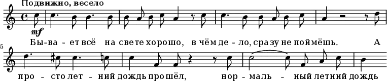 \relative g' {
\key a \minor \tempo "Подвижно, весело" \autoBeamOff
\partial 8 c8 \mf
c4. b8 b4. b8
b8 a8 b8 c8 a4 r8 c8
c4. b8 b8 a8 b8 c8
a4 r2 r8 d8
d4. cis8 cis4. c8
c4 f,8 f8 r4 r8 c'8
c2( c8) f,8 a8 c8 b4
}
\addlyrics {
Бы -- ва -- ет всё на све -- те хо -- ро -- шо, в_чём де -- ло, сра -- зу не пой -- мёшь.
А про -- сто лет -- ний дождь про -- шёл, нор -- маль -- ный лет -- ний дождь
}