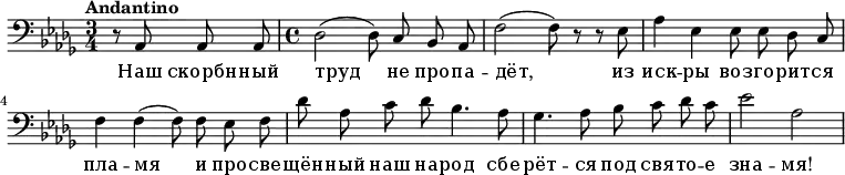
 \relative c { 
    \clef bass 
    \key des \major \time 3/4 \tempo "Andantino" \autoBeamOff
    \partial 2 r8 aes8 aes aes
    \time 4/4
     des2( des8) c bes aes
     f'2( f8) r8 r ees
     aes4 ees ees8 ees des c
     f4 f( f8) f ees f
     des' aes c des bes4. aes8
     ges4. aes8 bes c des c
     ees2 
     \relative c' 
        aes
   }
   \addlyrics {
      Наш скорбн -- ный труд не про -- па -- дёт, из иск -- ры воз -- го -- рит -- ся пла -- мя и про -- све -- щён -- ный наш на -- род сбе -- рёт -- ся под свя -- то -- е зна -- мя!
   }
  